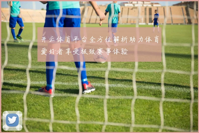 开云体育平台全方位解析助力体育爱好者享受极致赛事体验