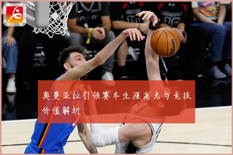 奥曼亚拉引领赛车生涯高光与竞技价值解析