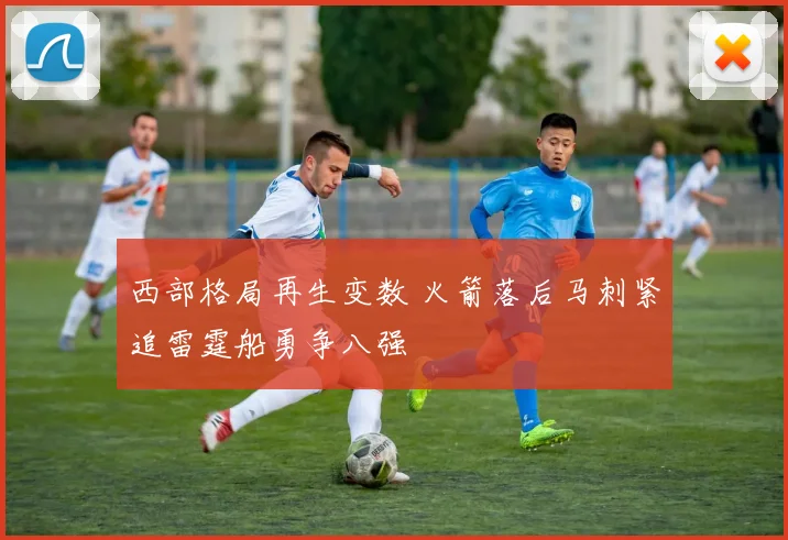 西部格局再生变数 火箭落后马刺紧追雷霆船勇争八强