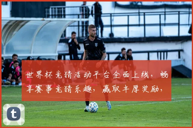 世界杯竞猜活动平台全面上线，畅享赛事竞猜乐趣，赢取丰厚奖励，尽在掌握之中