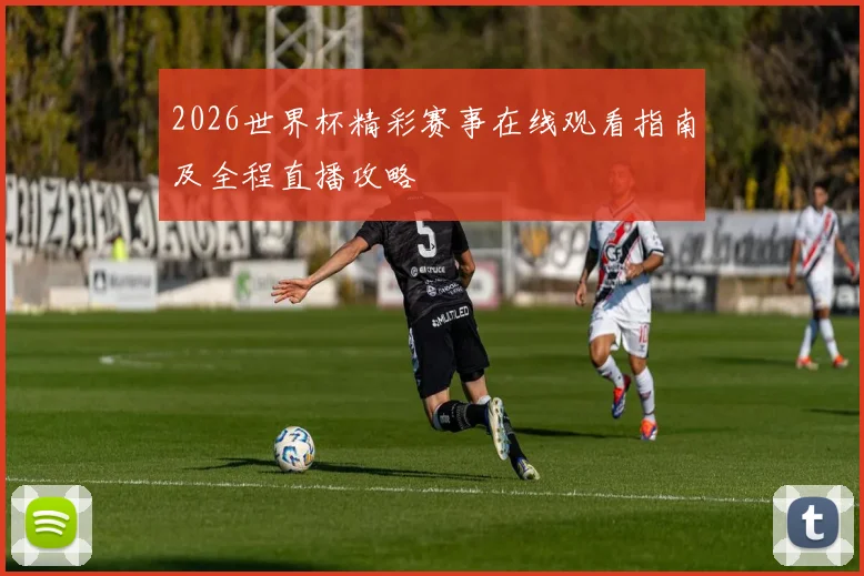 2026世界杯精彩赛事在线观看指南及全程直播攻略