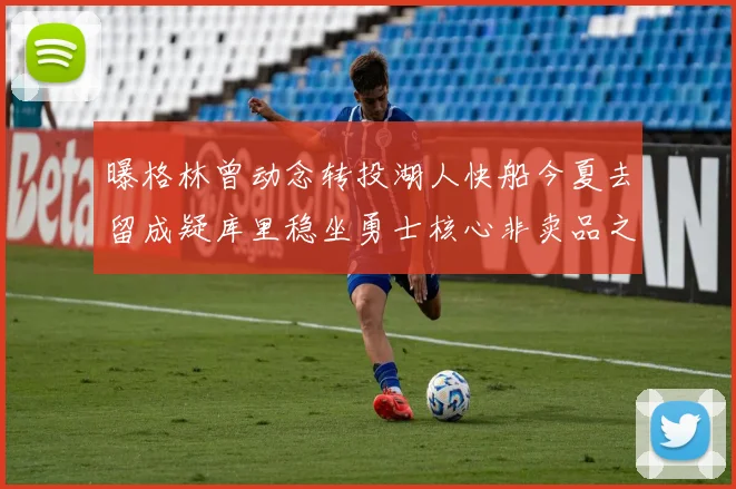 曝格林曾动念转投湖人快船今夏去留成疑库里稳坐勇士核心非卖品之位