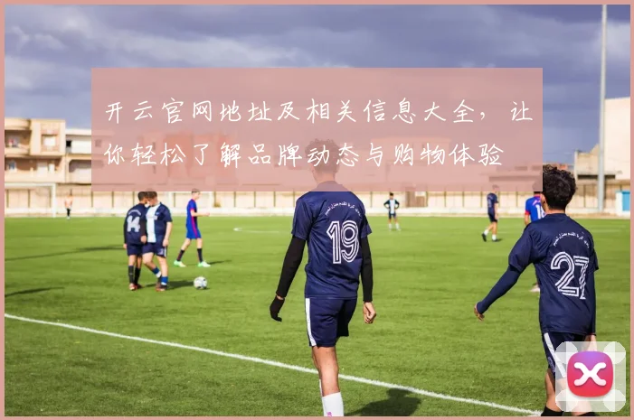 开云官网地址及相关信息大全，让你轻松了解品牌动态与购物体验