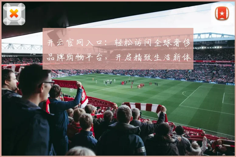 开云官网入口：轻松访问全球奢侈品牌购物平台，开启精致生活新体验