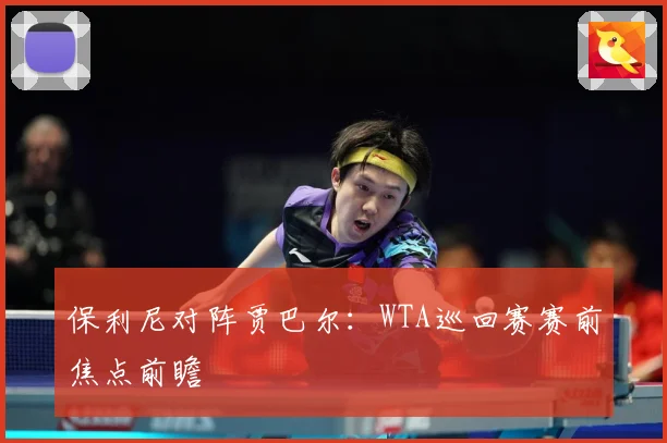 保利尼对阵贾巴尔：WTA巡回赛赛前焦点前瞻