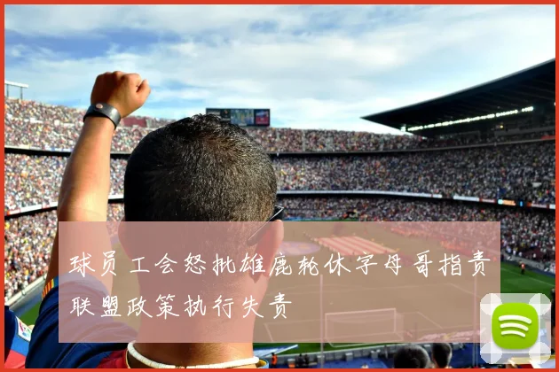 球员工会怒批雄鹿轮休字母哥指责联盟政策执行失责