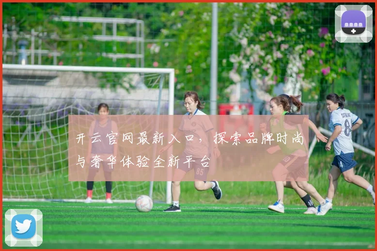 开云官网最新入口，探索品牌时尚与奢华体验全新平台