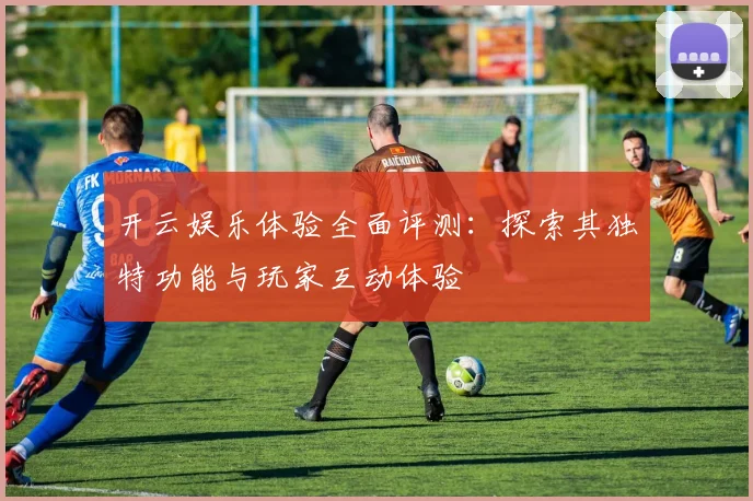 开云娱乐体验全面评测：探索其独特功能与玩家互动体验