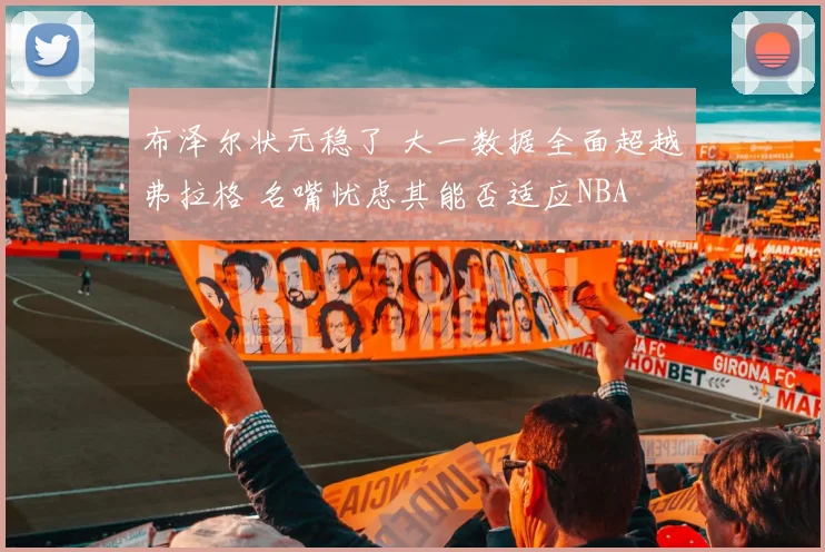布泽尔状元稳了 大一数据全面超越弗拉格 名嘴忧虑其能否适应NBA