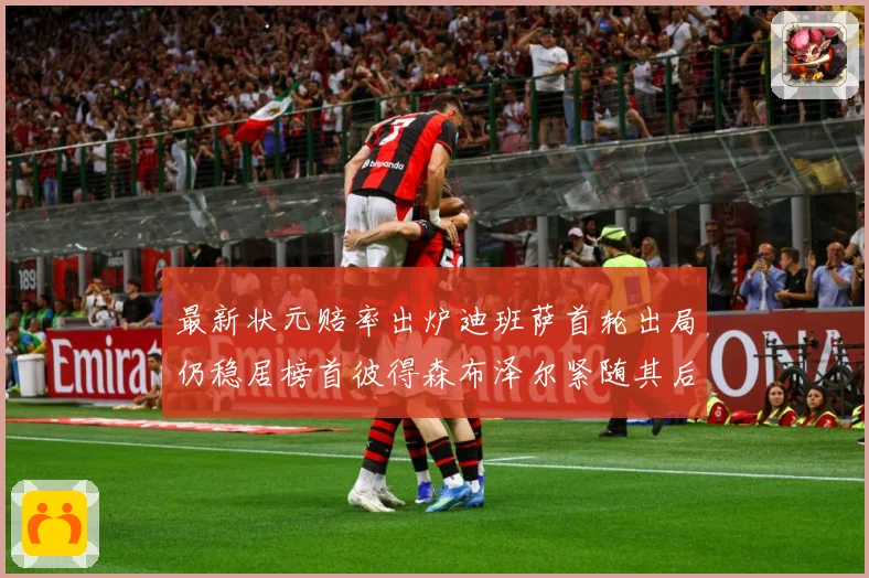 最新状元赔率出炉迪班萨首轮出局仍稳居榜首彼得森布泽尔紧随其后赛场复盘