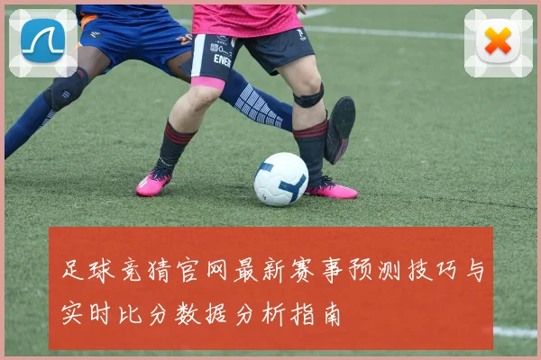 足球竞猜官网最新赛事预测技巧与实时比分数据分析指南