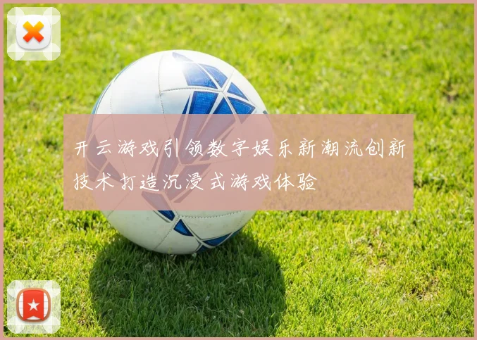开云游戏引领数字娱乐新潮流创新技术打造沉浸式游戏体验