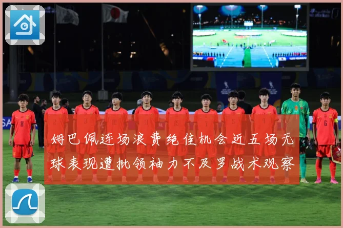 姆巴佩连场浪费绝佳机会近五场无球表现遭批领袖力不及罗战术观察