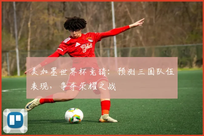 美加墨世界杯竞猜：预测三国队伍表现，争夺荣耀之战