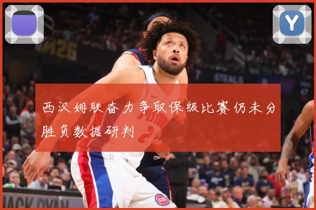 西汉姆联奋力争取保级比赛仍未分胜负数据研判
