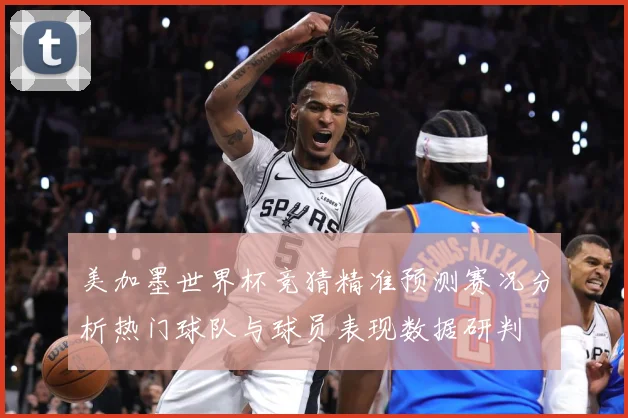 美加墨世界杯竞猜精准预测赛况分析热门球队与球员表现数据研判