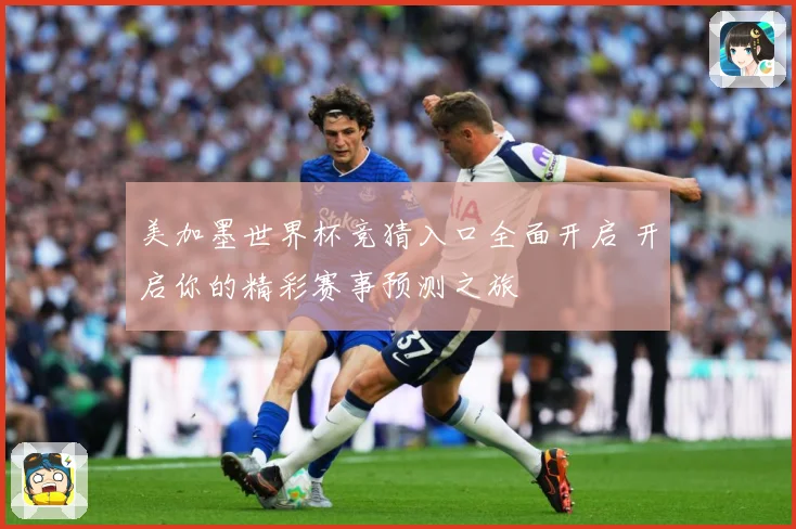 美加墨世界杯竞猜入口全面开启 开启你的精彩赛事预测之旅