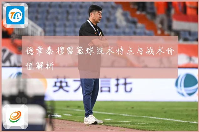 德章泰穆雷篮球技术特点与战术价值解析