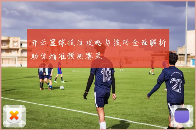 开云篮球投注攻略与技巧全面解析助你精准预测赛果