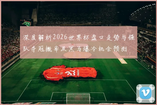 深度解析2026世界杯盘口走势与强队夺冠概率及黑马爆冷机会预测