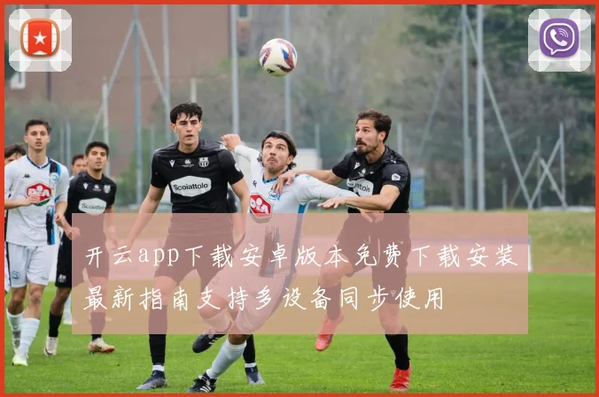 开云app下载安卓版本免费下载安装最新指南支持多设备同步使用