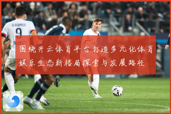 围绕开云体育平台打造多元化体育娱乐生态新格局探索与发展路径
