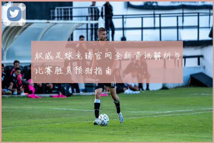 权威足球竞猜官网全新资讯解析与比赛胜负预测指南