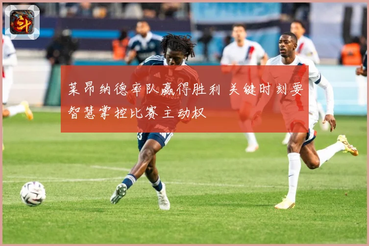 莱昂纳德率队赢得胜利 关键时刻要智慧掌控比赛主动权