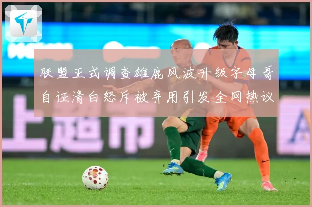 联盟正式调查雄鹿风波升级字母哥自证清白怒斥被弃用引发全网热议