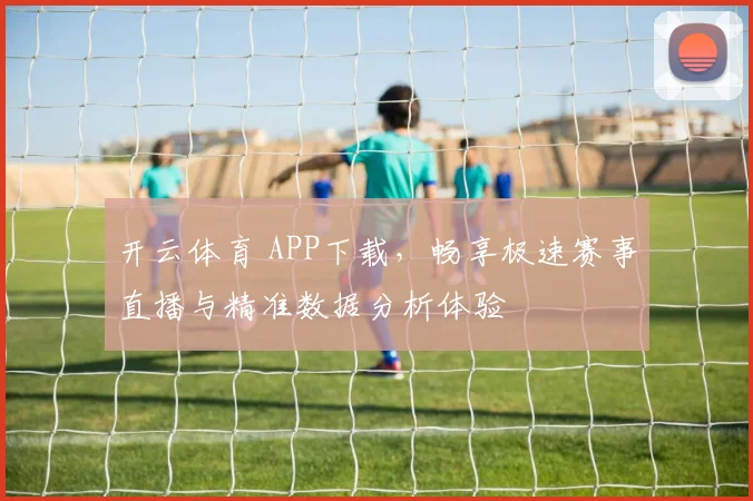 开云体育 APP下载，畅享极速赛事直播与精准数据分析体验