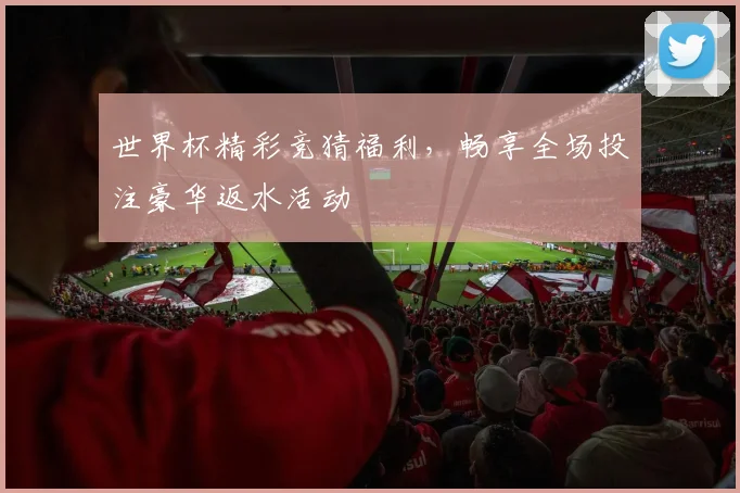 世界杯精彩竞猜福利，畅享全场投注豪华返水活动