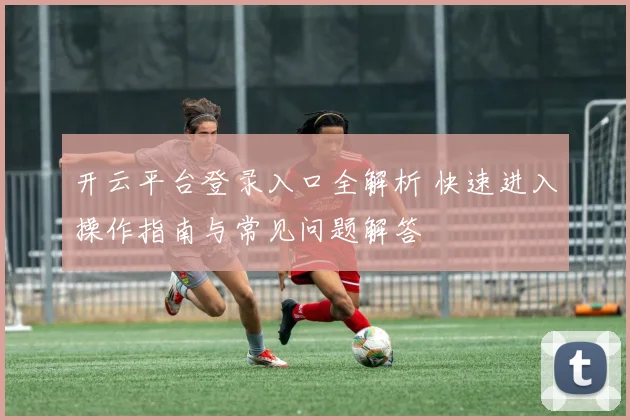 开云平台登录入口全解析 快速进入操作指南与常见问题解答