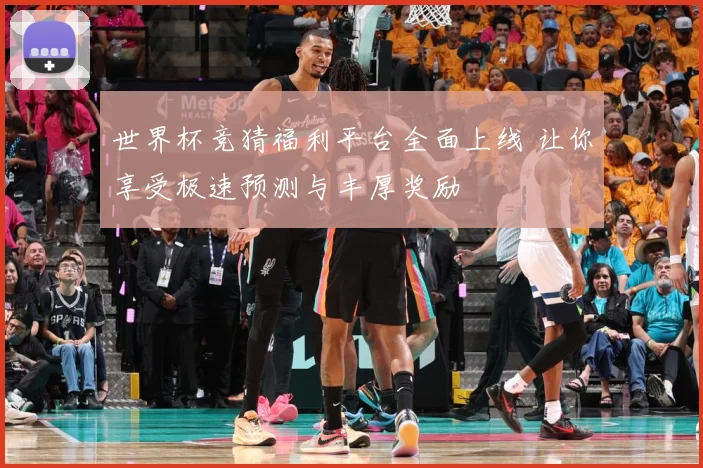 世界杯竞猜福利平台全面上线 让你享受极速预测与丰厚奖励