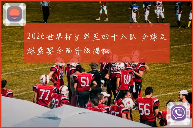 2026世界杯扩军至四十八队 全球足球盛宴全面升级揭秘