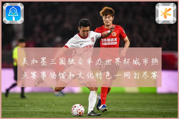 美加墨三国联合举办世界杯城市热点赛事场馆和文化特色一网打尽赛事前瞻