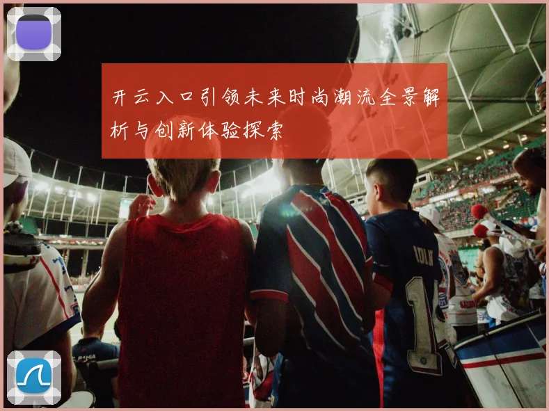 开云入口引领未来时尚潮流全景解析与创新体验探索