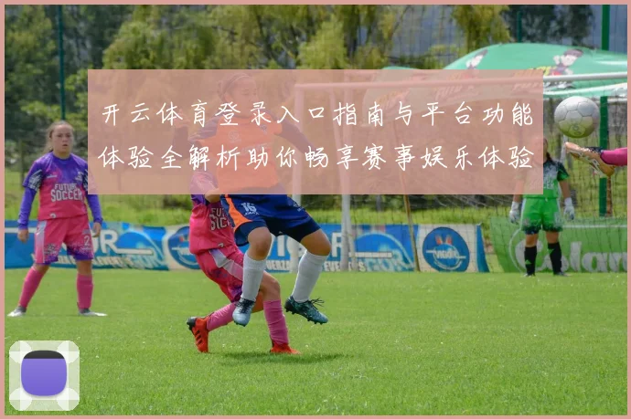 开云体育登录入口指南与平台功能体验全解析助你畅享赛事娱乐体验