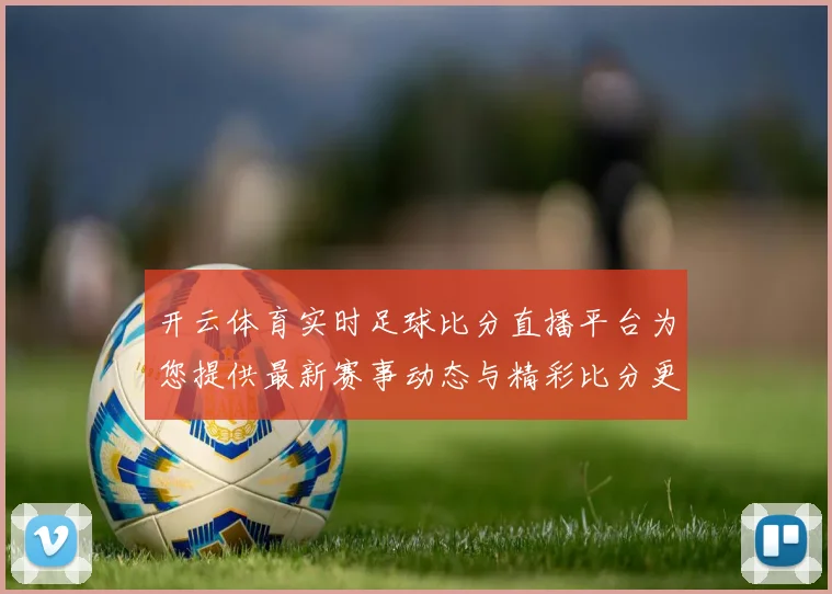 开云体育实时足球比分直播平台为您提供最新赛事动态与精彩比分更新