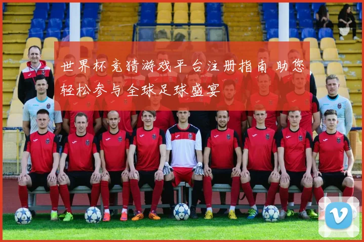 世界杯竞猜游戏平台注册指南 助您轻松参与全球足球盛宴