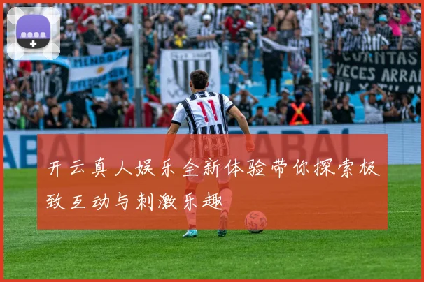 开云真人娱乐全新体验带你探索极致互动与刺激乐趣