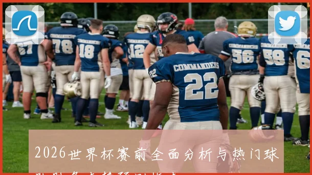 2026世界杯赛前全面分析与热门球队胜负走势预测指南