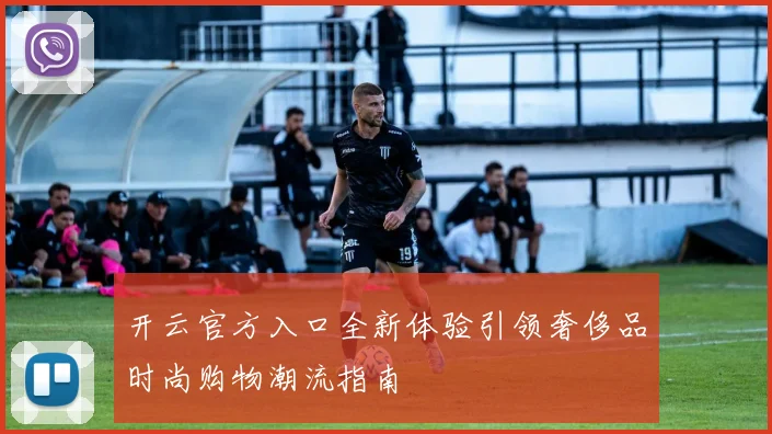 开云官方入口全新体验引领奢侈品时尚购物潮流指南