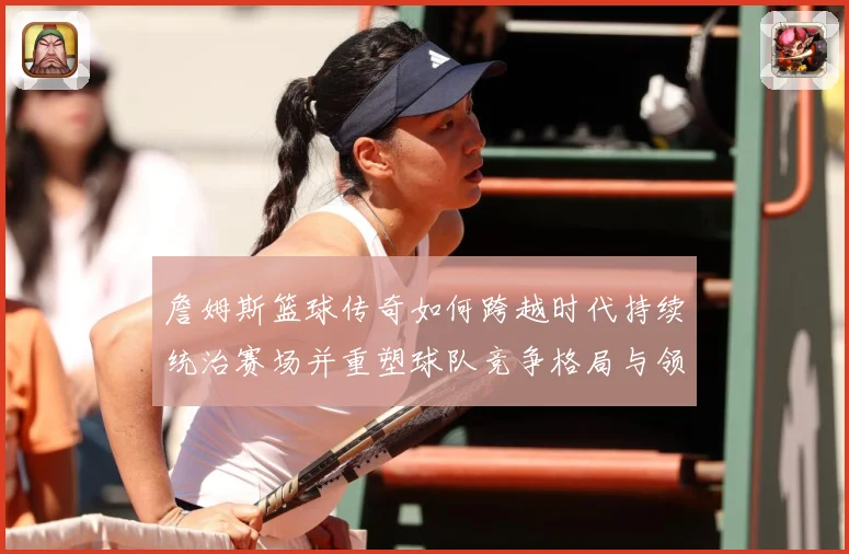 詹姆斯篮球传奇如何跨越时代持续统治赛场并重塑球队竞争格局与领袖价值探索