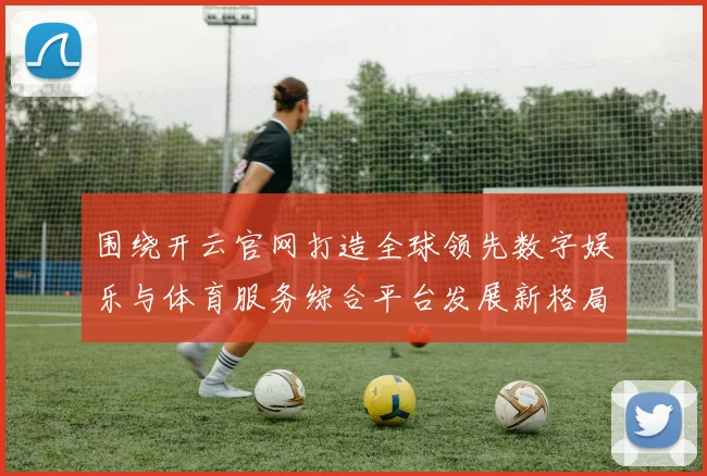 围绕开云官网打造全球领先数字娱乐与体育服务综合平台发展新格局