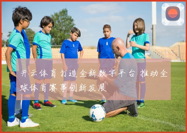 开云体育打造全新数字平台 推动全球体育赛事创新发展