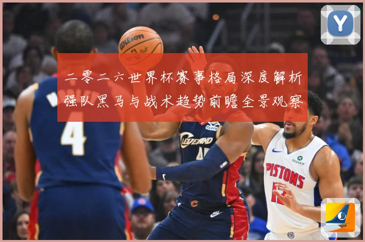 二零二六世界杯赛事格局深度解析强队黑马与战术趋势前瞻全景观察