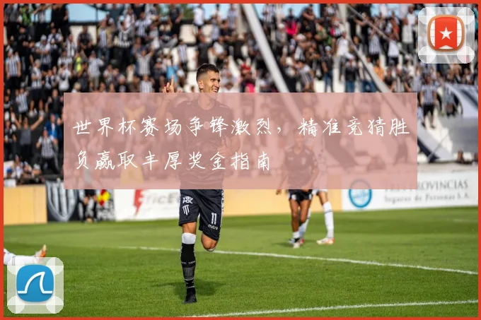 世界杯赛场争锋激烈，精准竞猜胜负赢取丰厚奖金指南
