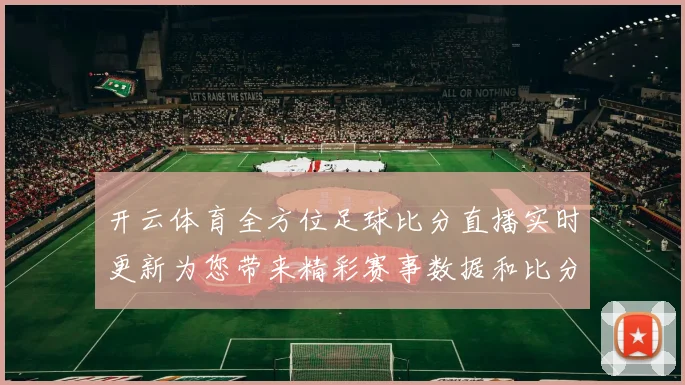开云体育全方位足球比分直播实时更新为您带来精彩赛事数据和比分追踪