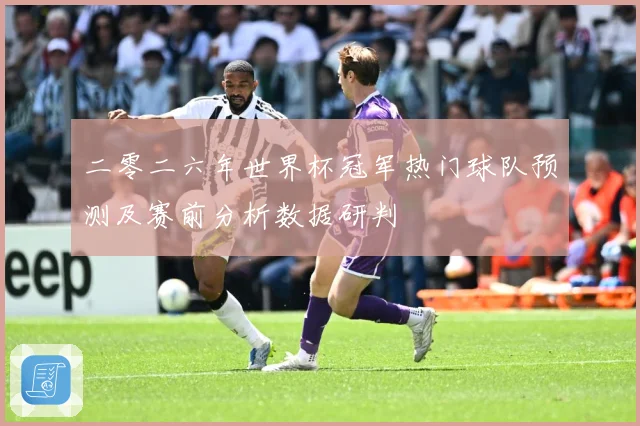 二零二六年世界杯冠军热门球队预测及赛前分析数据研判