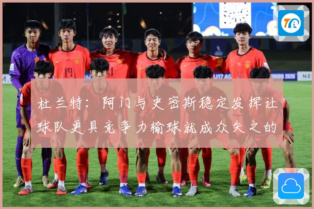 杜兰特：阿门与史密斯稳定发挥让球队更具竞争力输球就成众矢之的